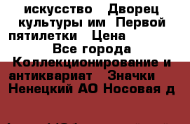 1.1) искусство : Дворец культуры им. Первой пятилетки › Цена ­ 1 900 - Все города Коллекционирование и антиквариат » Значки   . Ненецкий АО,Носовая д.